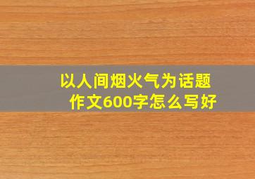 以人间烟火气为话题作文600字怎么写好