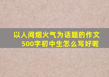 以人间烟火气为话题的作文500字初中生怎么写好呢