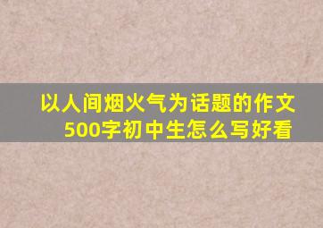 以人间烟火气为话题的作文500字初中生怎么写好看