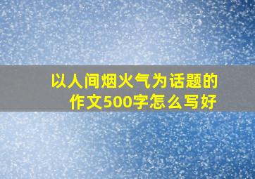 以人间烟火气为话题的作文500字怎么写好