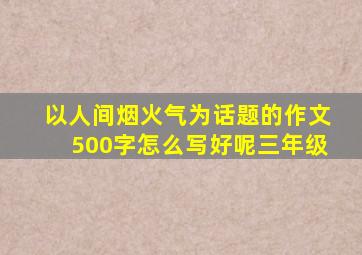 以人间烟火气为话题的作文500字怎么写好呢三年级