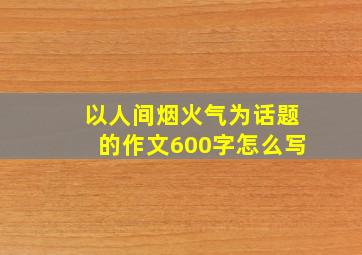 以人间烟火气为话题的作文600字怎么写