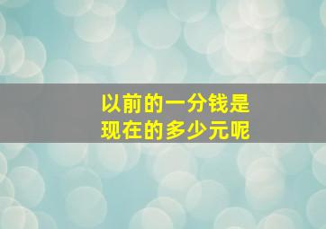 以前的一分钱是现在的多少元呢