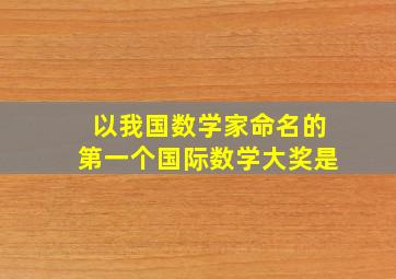 以我国数学家命名的第一个国际数学大奖是