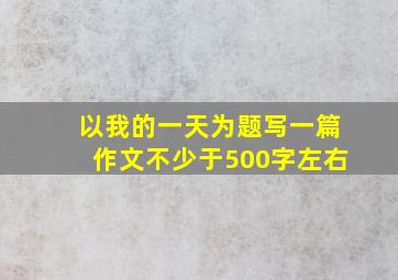 以我的一天为题写一篇作文不少于500字左右