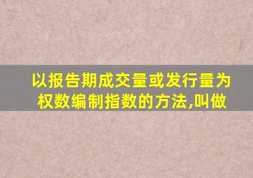 以报告期成交量或发行量为权数编制指数的方法,叫做