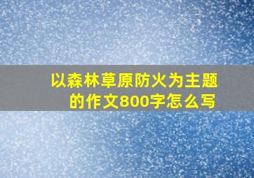 以森林草原防火为主题的作文800字怎么写