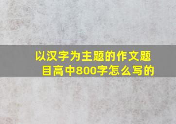 以汉字为主题的作文题目高中800字怎么写的