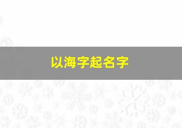 以海字起名字