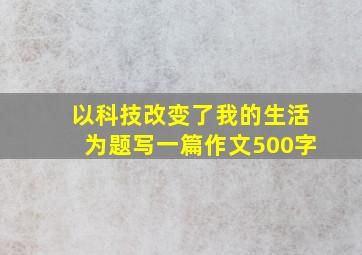 以科技改变了我的生活为题写一篇作文500字