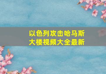 以色列攻击哈马斯大楼视频大全最新