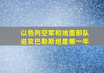 以色列空军和地面部队进攻巴勒斯坦是哪一年