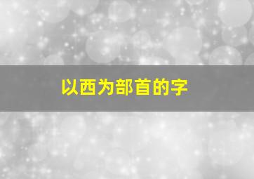 以西为部首的字