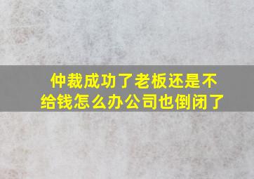 仲裁成功了老板还是不给钱怎么办公司也倒闭了