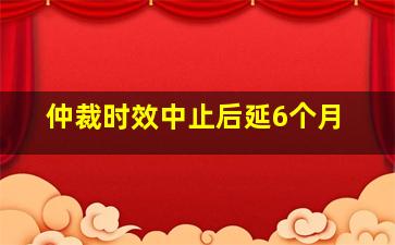 仲裁时效中止后延6个月