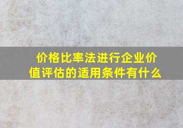 价格比率法进行企业价值评估的适用条件有什么