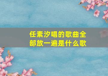 任素汐唱的歌曲全部放一遍是什么歌