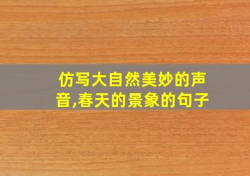 仿写大自然美妙的声音,春天的景象的句子