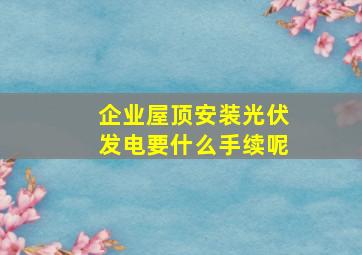 企业屋顶安装光伏发电要什么手续呢