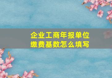 企业工商年报单位缴费基数怎么填写