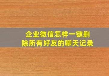 企业微信怎样一键删除所有好友的聊天记录