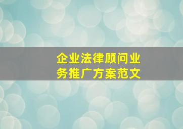 企业法律顾问业务推广方案范文