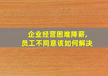 企业经营困难降薪,员工不同意该如何解决