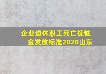 企业退休职工死亡抚恤金发放标准2020山东