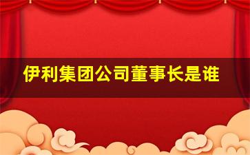 伊利集团公司董事长是谁