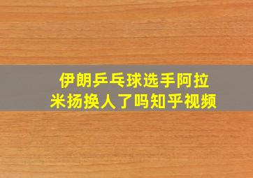 伊朗乒乓球选手阿拉米扬换人了吗知乎视频