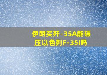 伊朗买歼-35A能碾压以色列F-35I吗