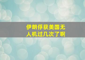 伊朗俘获美国无人机过几次了啊