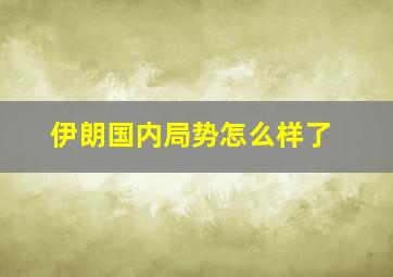 伊朗国内局势怎么样了