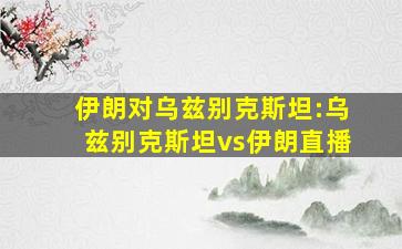 伊朗对乌兹别克斯坦:乌兹别克斯坦vs伊朗直播