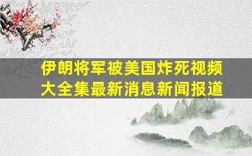 伊朗将军被美国炸死视频大全集最新消息新闻报道