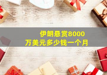 伊朗悬赏8000万美元多少钱一个月