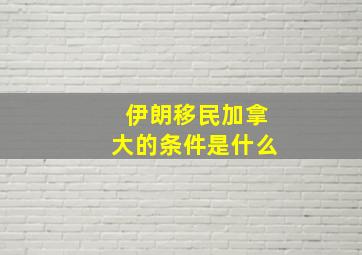 伊朗移民加拿大的条件是什么