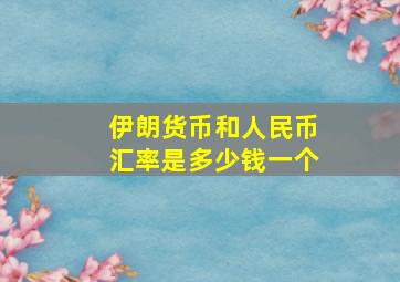 伊朗货币和人民币汇率是多少钱一个