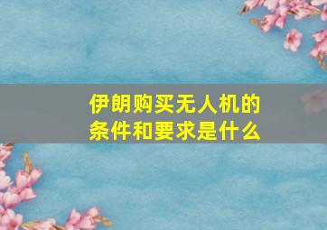 伊朗购买无人机的条件和要求是什么