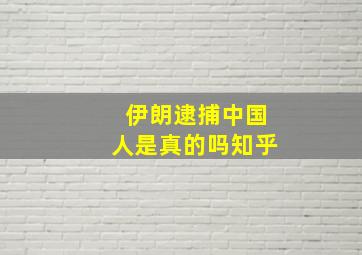 伊朗逮捕中国人是真的吗知乎