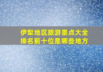 伊犁地区旅游景点大全排名前十位是哪些地方