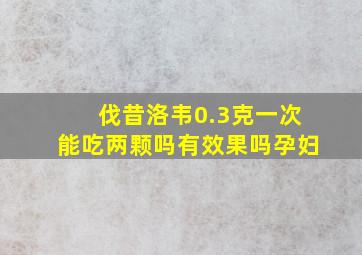 伐昔洛韦0.3克一次能吃两颗吗有效果吗孕妇