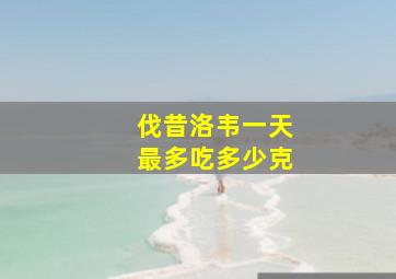 伐昔洛韦一天最多吃多少克