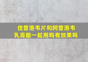 伐昔洛韦片和阿昔洛韦乳膏能一起用吗有效果吗