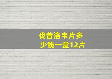 伐昔洛韦片多少钱一盒12片