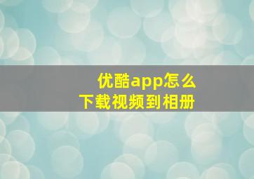 优酷app怎么下载视频到相册