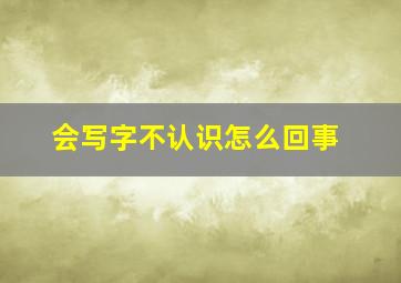 会写字不认识怎么回事