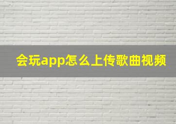 会玩app怎么上传歌曲视频