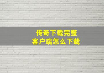 传奇下载完整客户端怎么下载