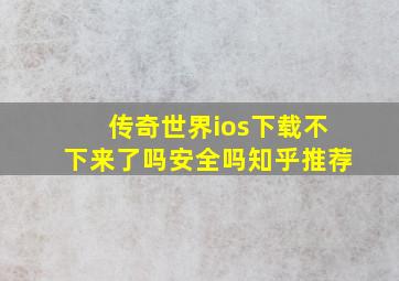 传奇世界ios下载不下来了吗安全吗知乎推荐